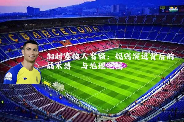 加时赛换人名额：规则演进背后的战术博弈与地理逻辑
