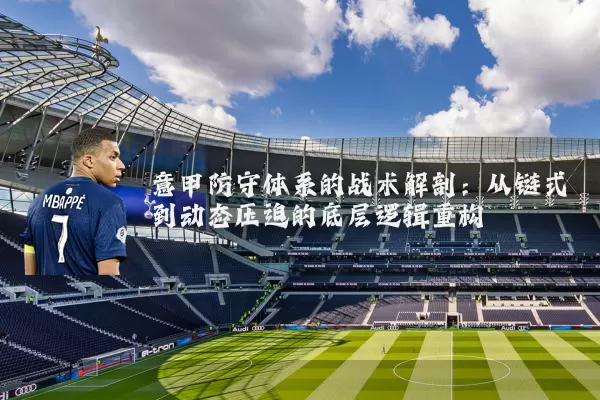 意甲防守体系的战术解剖：从链式到动态压迫的底层逻辑重构