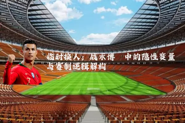 临时换人：战术博弈中的隐性变量与赛制逻辑解构