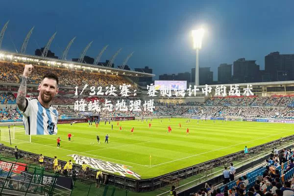 1/32决赛：赛制设计中的战术暗线与地理博弈