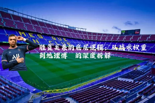 胜负关系的底层逻辑：从战术权重到地理博弈的深度拆解
