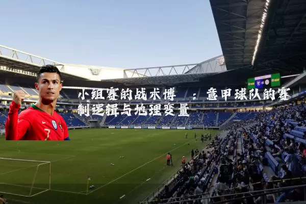 小组赛的战术博弈：意甲球队的赛制逻辑与地理变量
