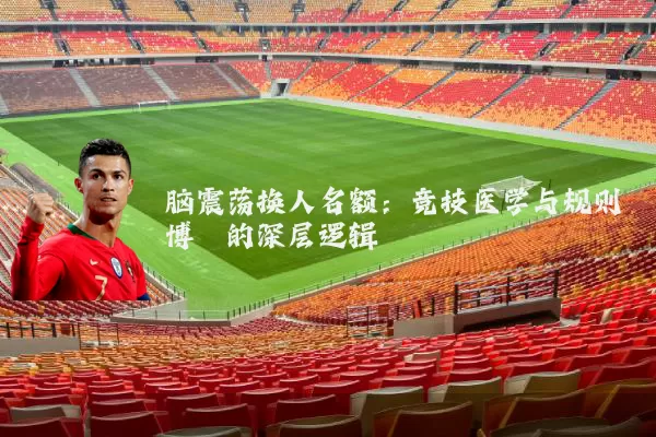 脑震荡换人名额：竞技医学与规则博弈的深层逻辑