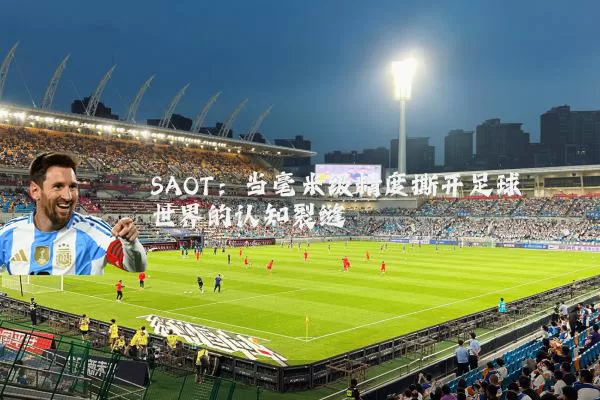 SAOT：当毫米级精度撕开足球世界的认知裂缝