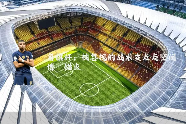 角旗杆:被忽视的战术支点与空间博弈锚点